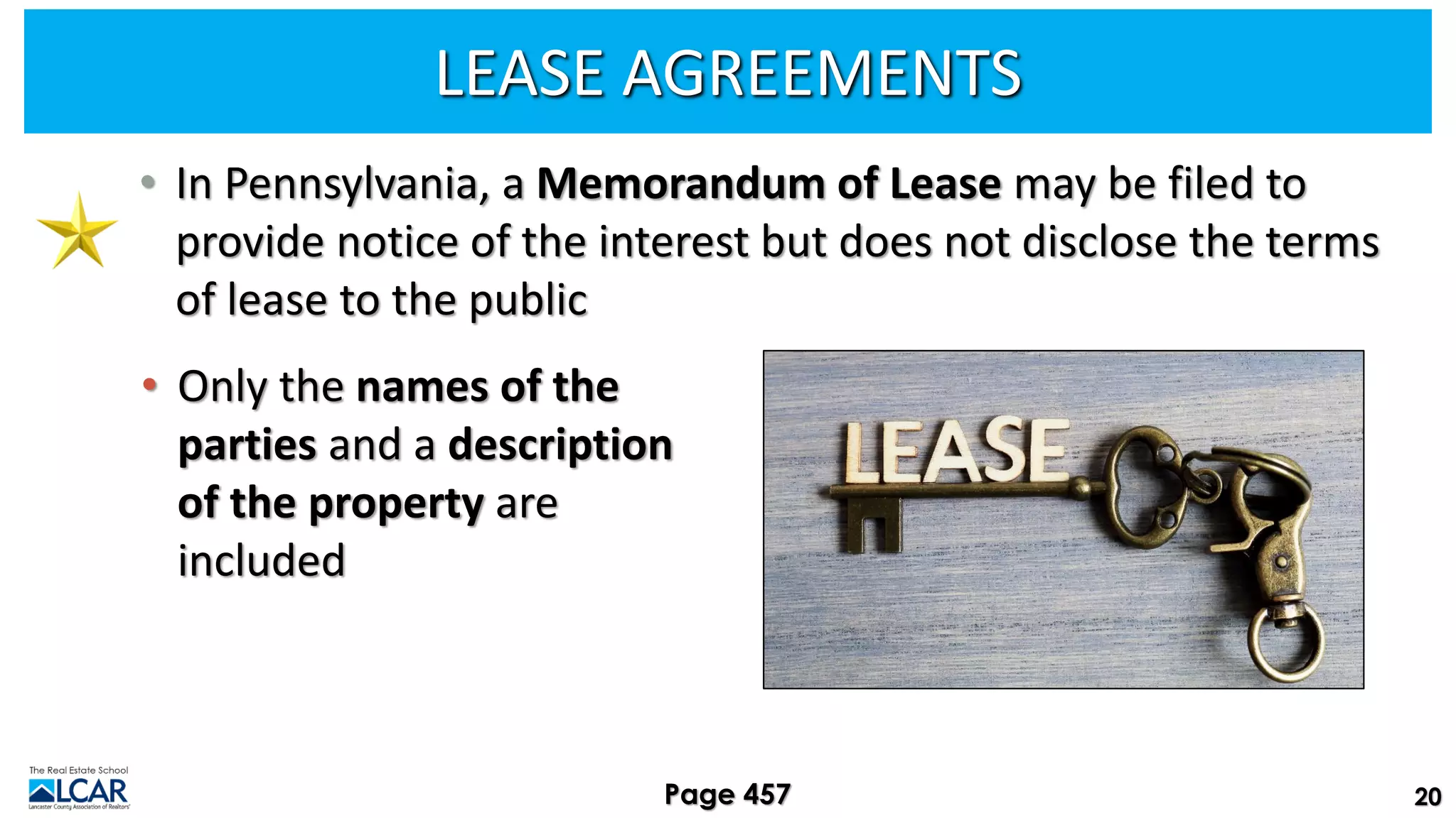 LEASE AGREEMENTS
• In Pennsylvania, a Memorandum of Lease may be filed to
provide notice of the interest but does not disclose the terms
of lease to the public
• Only the names of the
parties and a description
of the property are
included
20
Page 457
 