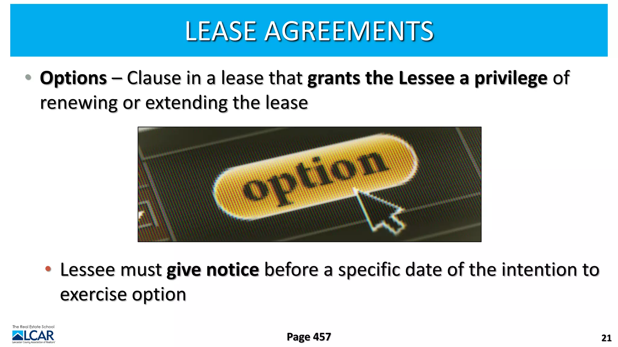 LEASE AGREEMENTS
• Options – Clause in a lease that grants the Lessee a privilege of
renewing or extending the lease
• Lessee must give notice before a specific date of the intention to
exercise option
21
Page 457
 