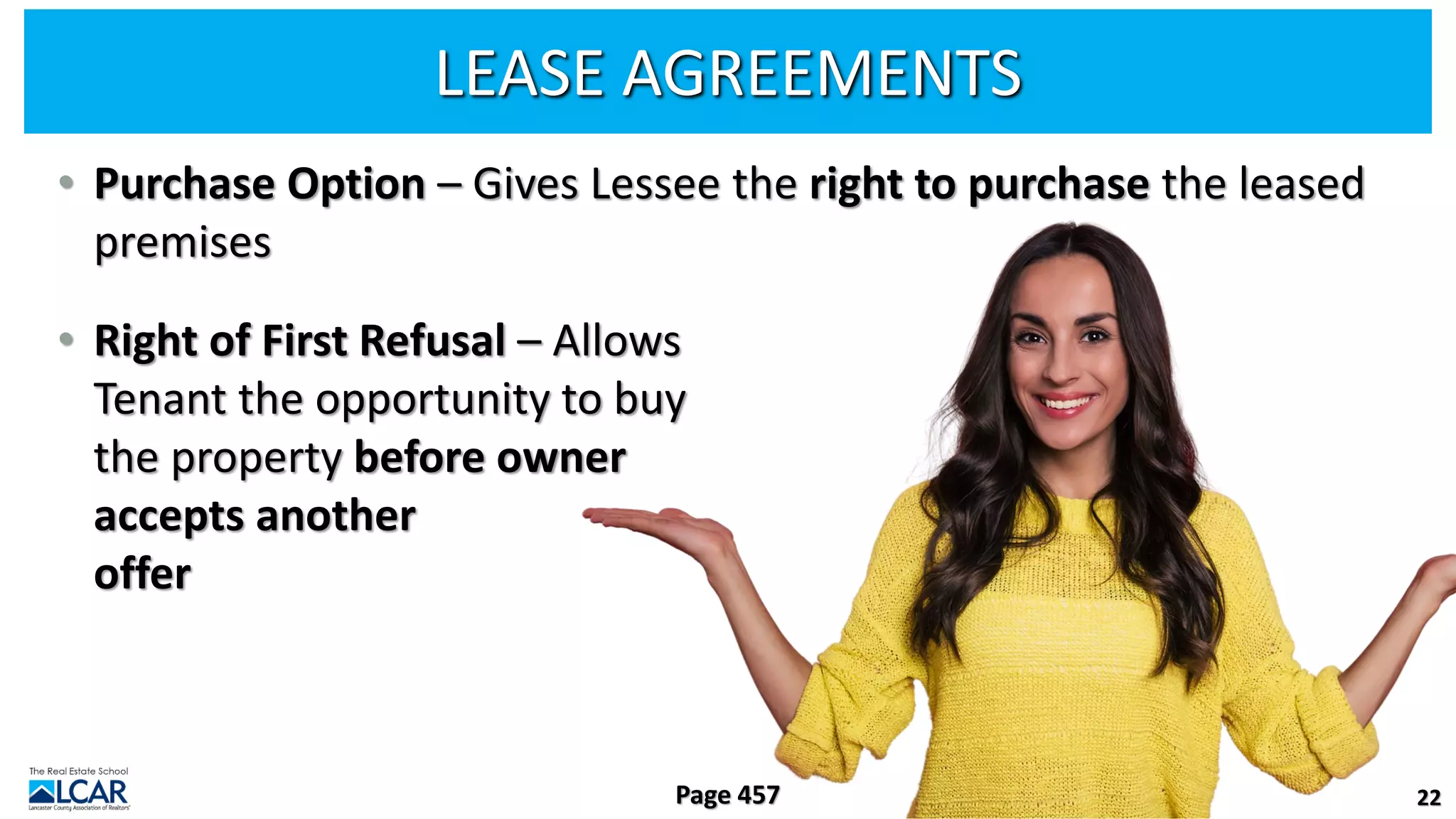 LEASE AGREEMENTS
• Purchase Option – Gives Lessee the right to purchase the leased
premises
• Right of First Refusal – Allows
Tenant the opportunity to buy
the property before owner
accepts another
offer
22
Page 457
 