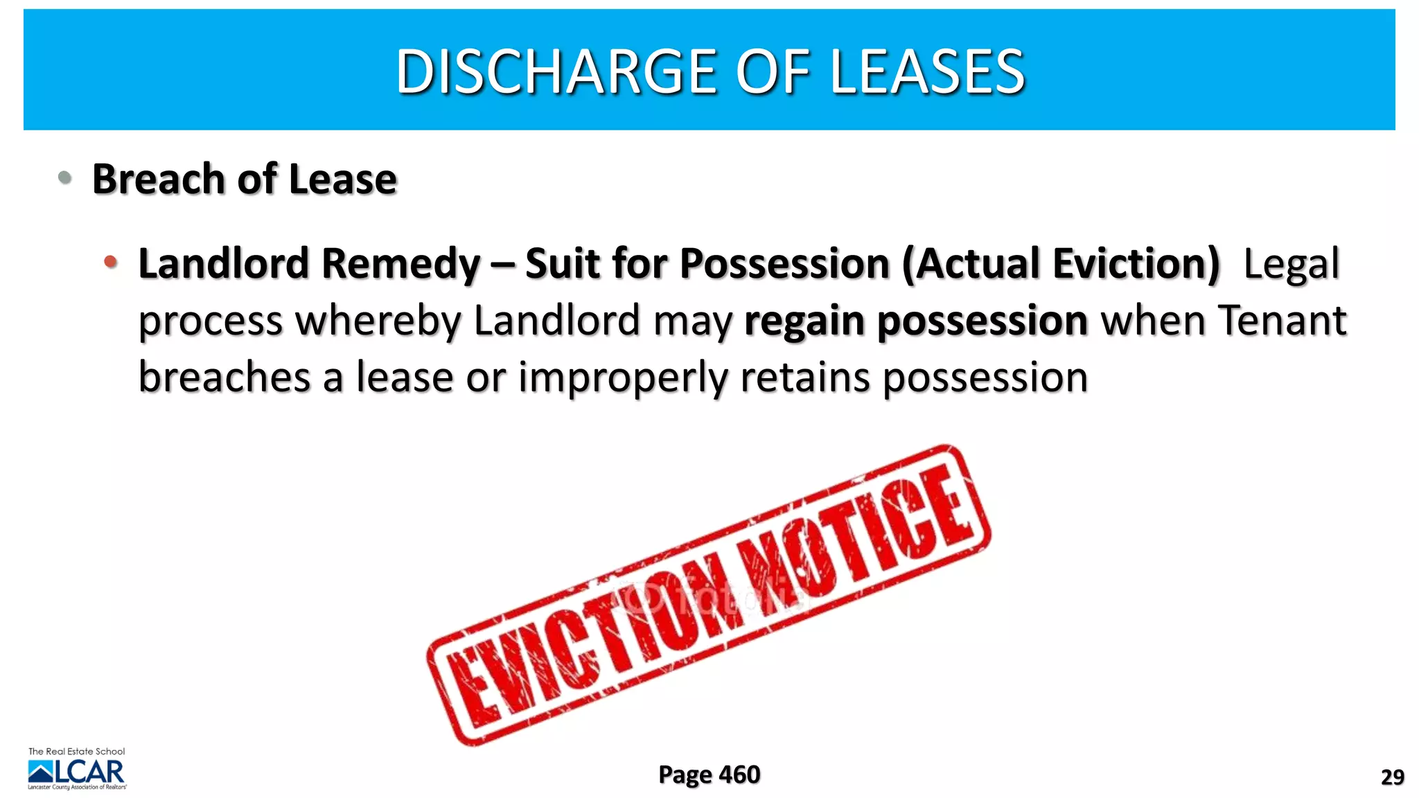 DISCHARGE OF LEASES
• Breach of Lease
• Landlord Remedy – Suit for Possession (Actual Eviction) Legal
process whereby Landlord may regain possession when Tenant
breaches a lease or improperly retains possession
29
Page 460
 