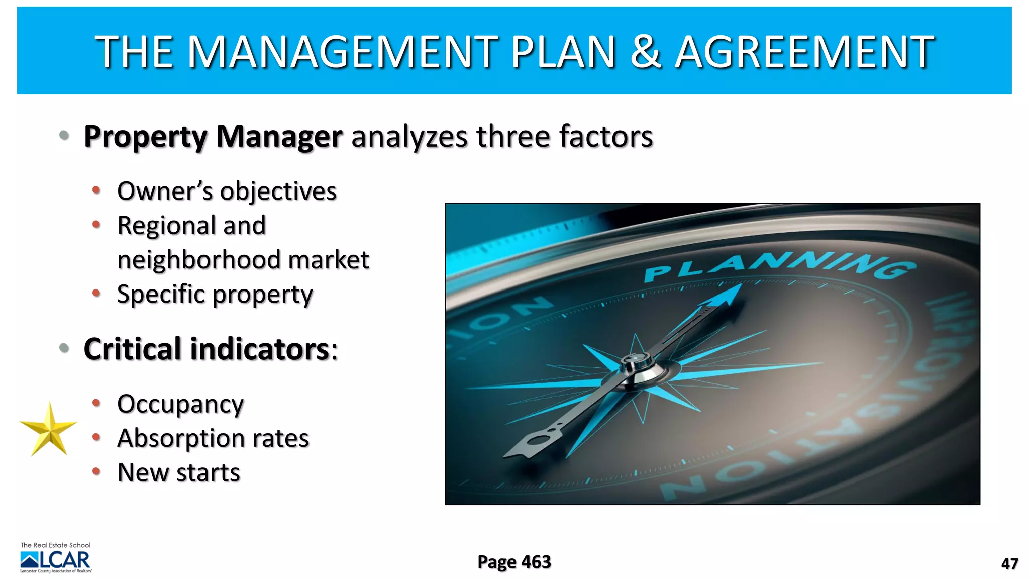 THE MANAGEMENT PLAN & AGREEMENT
• Property Manager analyzes three factors
• Owner’s objectives
• Regional and
neighborhood market
• Specific property
• Critical indicators:
• Occupancy
• Absorption rates
• New starts
47
Page 463
 
