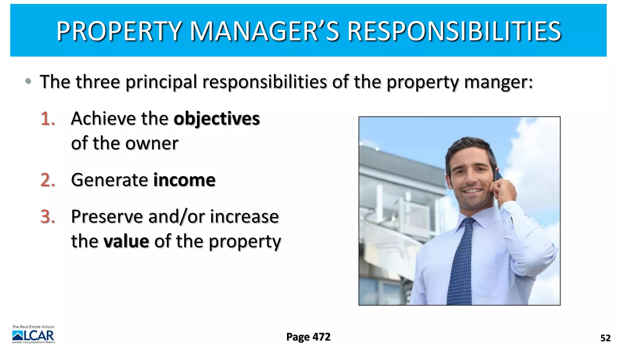 PROPERTY MANAGER’S RESPONSIBILITIES
• The three principal responsibilities of the property manger:
1. Achieve the objectives
of the owner
2. Generate income
3. Preserve and/or increase
the value of the property
52
Page 472
 
