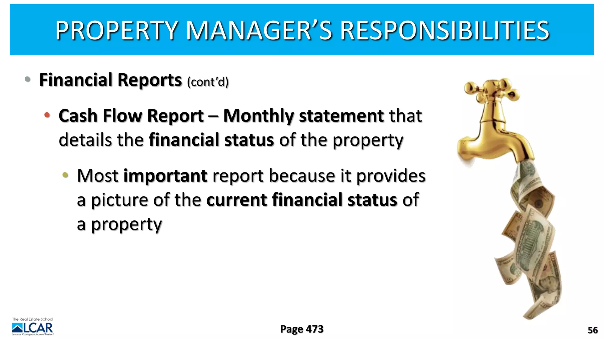 PROPERTY MANAGER’S RESPONSIBILITIES
• Financial Reports (cont’d)
• Cash Flow Report – Monthly statement that
details the financial status of the property
• Most important report because it provides
a picture of the current financial status of
a property
56
Page 473
 