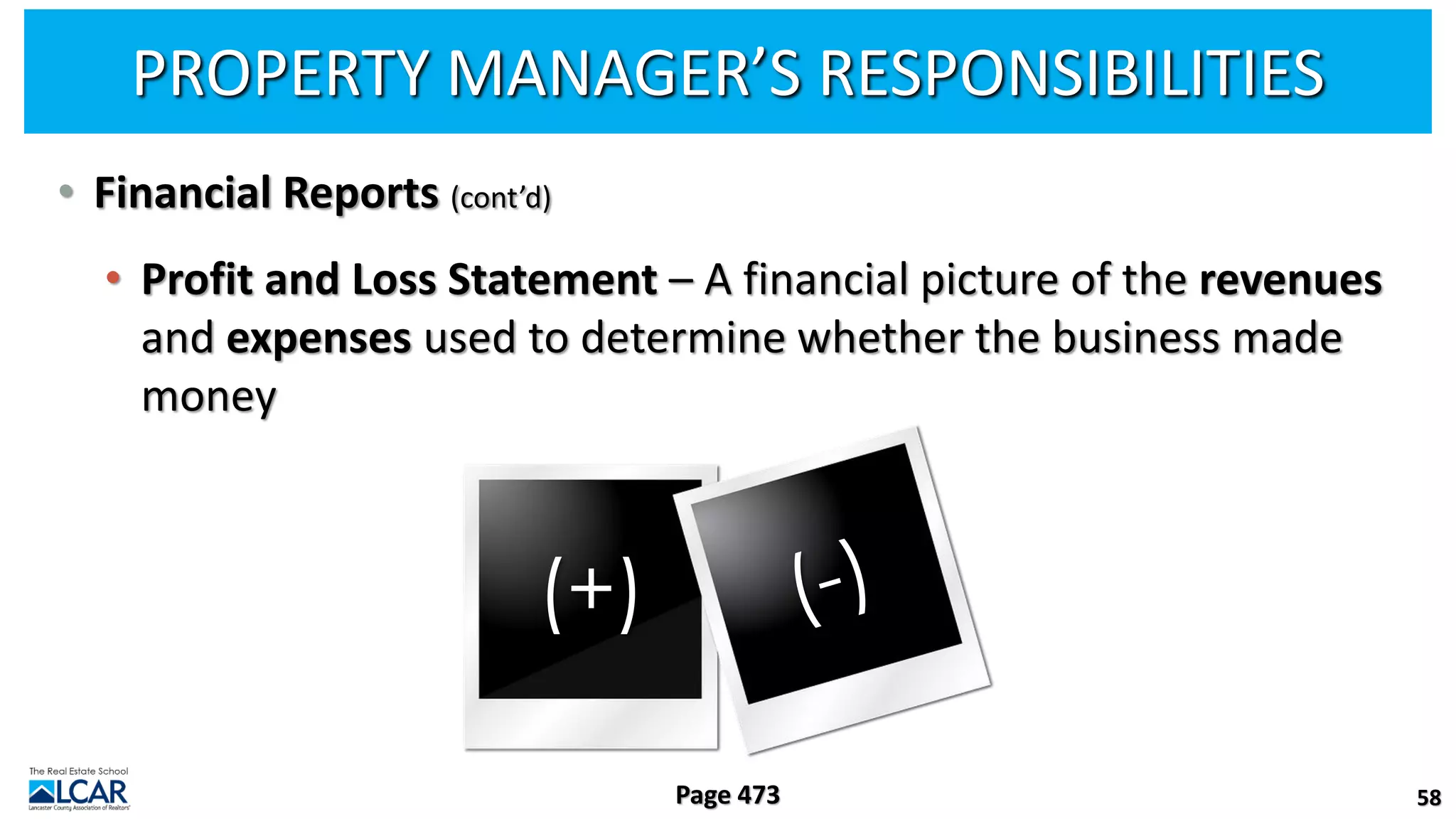 PROPERTY MANAGER’S RESPONSIBILITIES
• Financial Reports (cont’d)
• Profit and Loss Statement – A financial picture of the revenues
and expenses used to determine whether the business made
money
58
Page 473
(+)
 