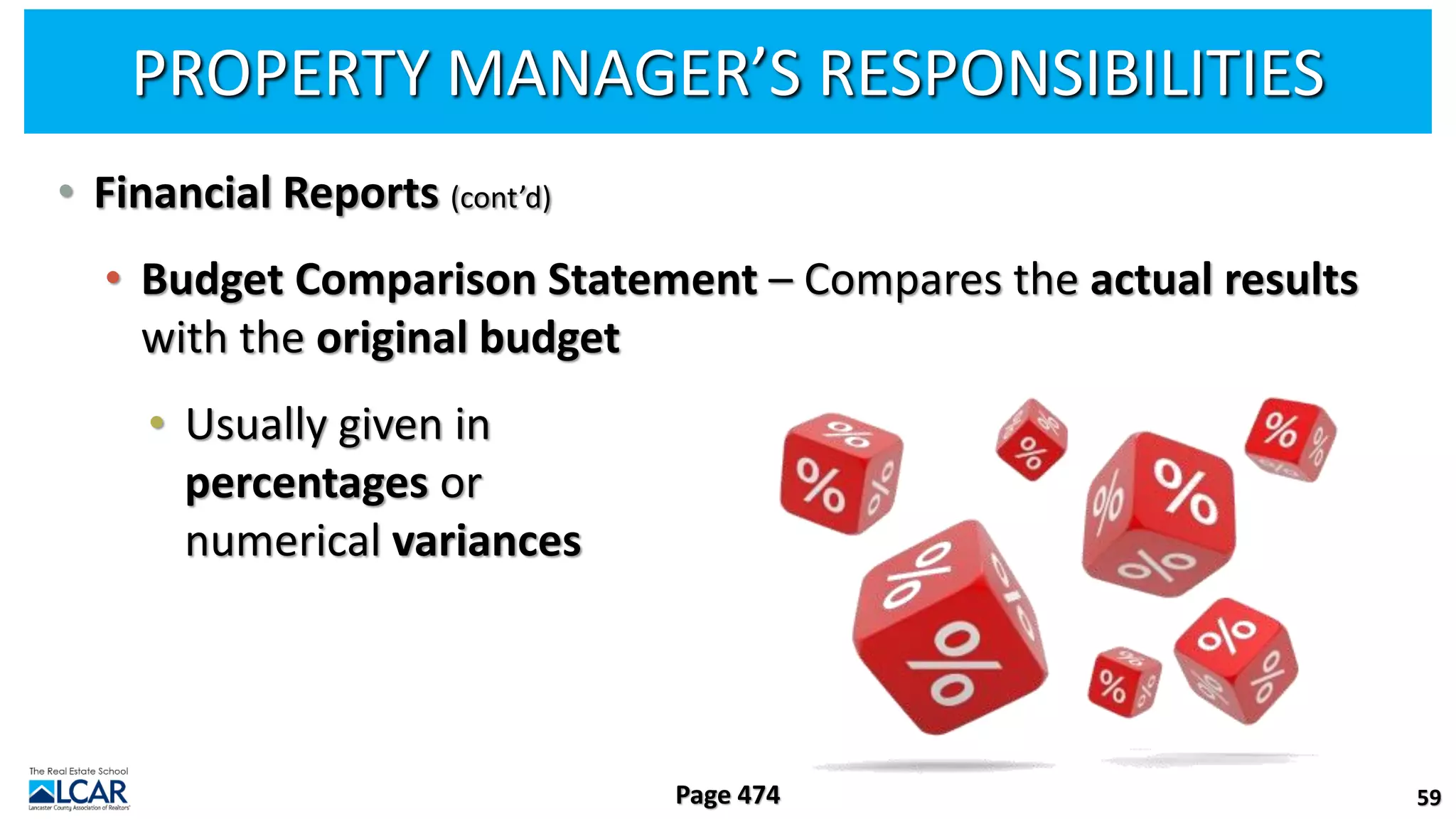 PROPERTY MANAGER’S RESPONSIBILITIES
• Financial Reports (cont’d)
• Budget Comparison Statement – Compares the actual results
with the original budget
• Usually given in
percentages or
numerical variances
59
Page 474
 