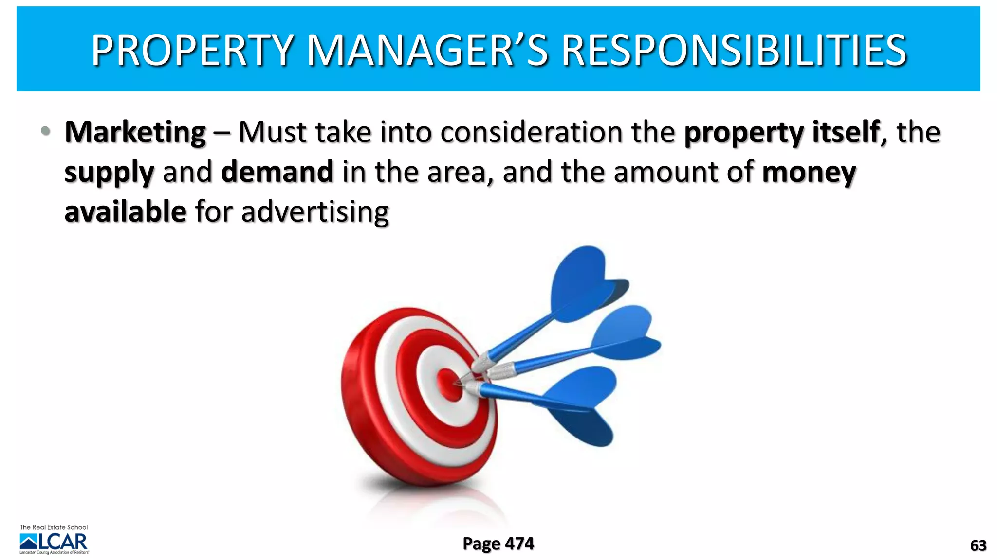 PROPERTY MANAGER’S RESPONSIBILITIES
• Marketing – Must take into consideration the property itself, the
supply and demand in the area, and the amount of money
available for advertising
63
Page 474
 