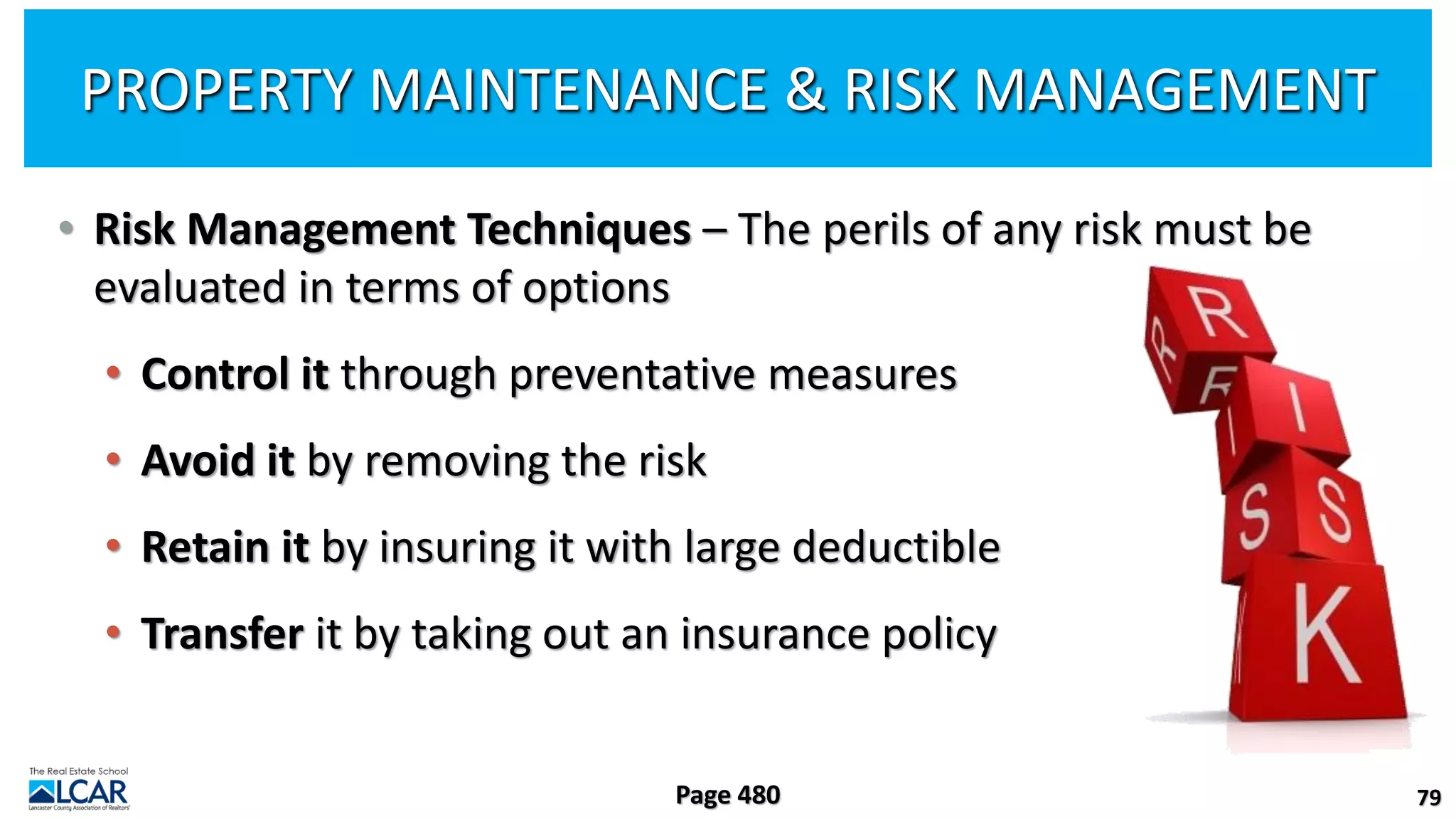 • Risk Management Techniques – The perils of any risk must be
evaluated in terms of options
• Control it through preventative measures
• Avoid it by removing the risk
• Retain it by insuring it with large deductible
• Transfer it by taking out an insurance policy
79
Page 480
PROPERTY MAINTENANCE & RISK MANAGEMENT
 