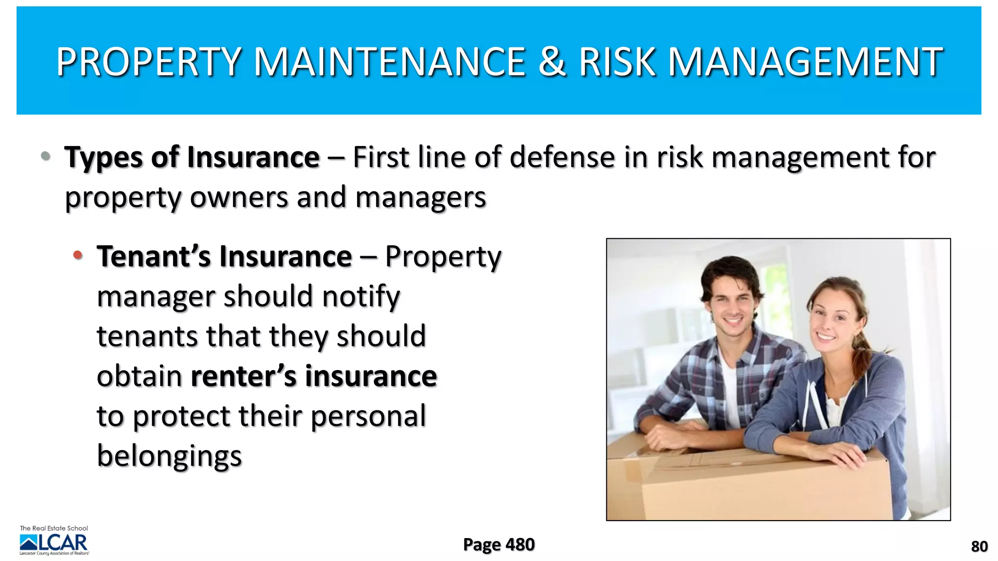 • Types of Insurance – First line of defense in risk management for
property owners and managers
• Tenant’s Insurance – Property
manager should notify
tenants that they should
obtain renter’s insurance
to protect their personal
belongings
80
Page 480
PROPERTY MAINTENANCE & RISK MANAGEMENT
 