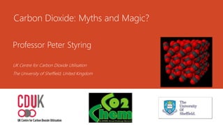 Professor Peter Styring
UK Centre for Carbon Dioxide Utilisation
The University of Sheffield, United Kingdom
Carbon Dioxide: Myths and Magic?
 