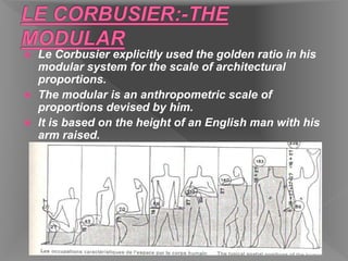  Le Corbusier explicitly used the golden ratio in his
modular system for the scale of architectural
proportions.
 The modular is an anthropometric scale of
proportions devised by him.
 It is based on the height of an English man with his
arm raised.
 