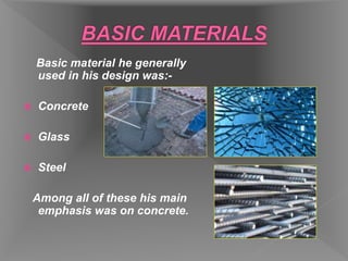 Basic material he generally
used in his design was:-
 Concrete
 Glass
 Steel
Among all of these his main
emphasis was on concrete.
 