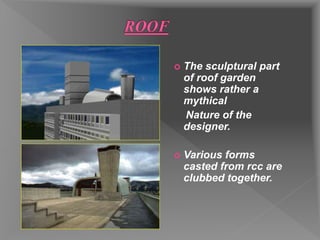  The sculptural part
of roof garden
shows rather a
mythical
Nature of the
designer.
 Various forms
casted from rcc are
clubbed together.
 