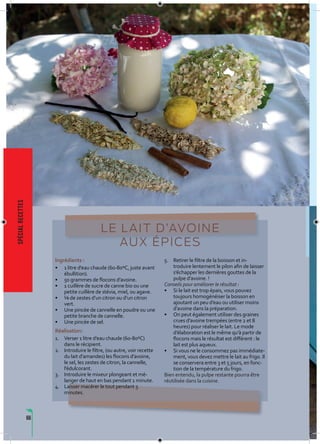 66
LE LAIT D’AVOINE
AUX ÉPICES
Ingrédients :
• 1 litre d’eau chaude (60-80ºC, juste avant
ébullition).
• 50 grammes de flocons d’avoine.
• 1 cuillère de sucre de canne bio ou une
petite cuillère de stévia, miel, ou agave.
• ¹⁄8 de zestes d’un citron ou d’un citron
vert.
• Une pincée de cannelle en poudre ou une
petite branche de cannelle.
• Une pincée de sel.
Réalisation:
1. Verser 1 litre d’eau chaude (60-80ºC)
dans le récipient.
2. Introduire le filtre, (ou autre, voir recette
du lait d’amandes) les flocons d’avoine,
le sel, les zestes de citron, la cannelle,
l’édulcorant.
3. Introduire le mixeur plongeant et mé-
langer de haut en bas pendant 1 minute.
4. Laisser macérer le tout pendant 5
minutes.
5. Retirer le filtre de la boisson et in-
troduire lentement le pilon afin de laisser
s’échapper les dernières gouttes de la
pulpe d’avoine. !
Conseils pour améliorer le résultat :
• Si le lait est trop épais, vous pouvez
toujours homogénéiser la boisson en
ajoutant un peu d’eau ou utiliser moins
d’avoine dans la préparation.
• On peut également utiliser des graines
crues d’avoine trempées (entre 2 et 8
heures) pour réaliser le lait. Le mode
d’élaboration est le même qu’à partir de
flocons mais le résultat est différent : le
lait est plus aqueux.
• Si vous ne le consommez pas immédiate-
ment, vous devez mettre le lait au frigo. Il
se conservera entre 3 et 5 jours, en fonc-
tion de la température du frigo.
Bien entendu, la pulpe restante pourra être
réutilisée dans la cuisine.
spécialrecettes
 