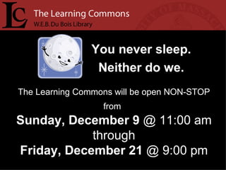 The Learning Commons will be open NON-STOP from   Sunday, December 9  @ 11:00 am through Friday, December 21  @ 9:00 pm You never sleep. Neither do we. 