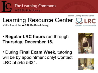 Learning Resource Center Services: Learning Resource Center Regular LRC hours  run through  Thursday, December 15. During  Final Exam Week,  tutoring will be by appointment only! Contact LRC at 545-5334. (10th floor of the  W.E.B. Du Bois Library) 