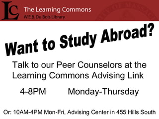 Want to Study Abroad? Talk to our Peer Counselors at the Learning Commons Advising Link 4-8PM Monday-Thursday Or: 10AM-4PM Mon-Fri, Advising Center in 455 Hills South 