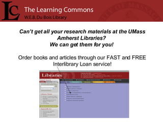 Can’t get all your research materials at the UMass Amherst Libraries?  We can get them for you!  Order books and articles through our FAST and FREE Interlibrary Loan service! 