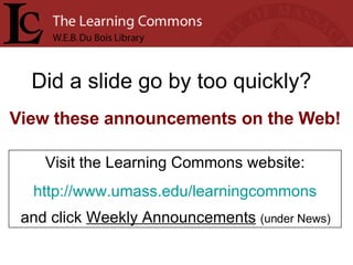 Did a slide go by too quickly? Visit the Learning Commons website: http:// www.umass.edu/learningcommons and click  Weekly Announcements   (under News) View these announcements on the Web! 