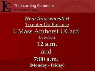 New this semester! To enter Du Bois use UMass Amherst UCard   between 12 a.m. and  7:00 a.m.   (Monday - Friday) 