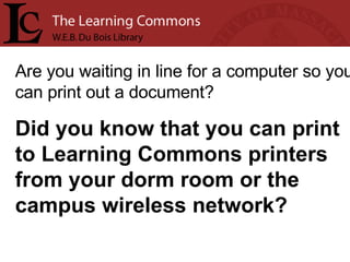 Are you waiting in line for a computer so you can print out a document? Did you know that you can print to Learning Commons printers from your dorm room or the campus wireless network? 