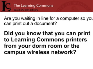 Are you waiting in line for a computer so you can print out a document? Did you know that you can print to Learning Commons printers from your dorm room or the campus wireless network? 
