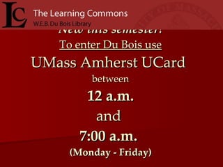 New this semester! To enter Du Bois use UMass Amherst UCard   between 12 a.m. and  7:00 a.m.   (Monday - Friday) 