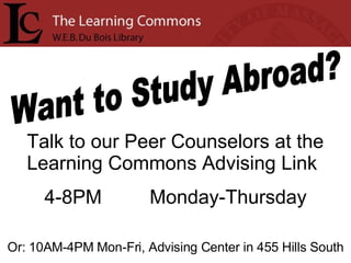 Want to Study Abroad? Talk to our Peer Counselors at the Learning Commons Advising Link 4-8PM Monday-Thursday Or: 10AM-4PM Mon-Fri, Advising Center in 455 Hills South 