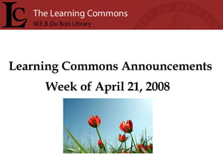 Learning Commons Announcements Week of April 21, 2008 