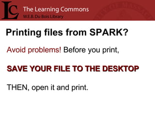 Printing files from SPARK? Avoid problems!  Before you print,  SAVE YOUR FILE TO THE DESKTOP THEN, open it and print. 