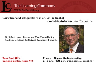 Come hear and ask questions of one of the finalist candidates to be our new Chancellor.   Dr. Robert Holub, Provost and Vice Chancellor for Academic Affairs at the Univ. of Tennessee, Knoxville   Tues April 22 nd :   11 a.m. – 12 p.m. Student meeting  Campus Center, Room 101   2:45 p.m. - 3:45 p.m. Open campus meeting 
