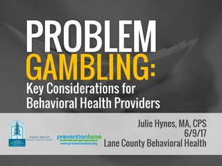Julie Hynes, MA, CPS
6/9/17
Lane County Behavioral Health
GAMBLING:Key Considerations for
Behavioral Health Providers
 
