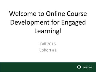 Welcome to Online Course
Development for Engaged
Learning!
Fall 2015
Cohort #1
 