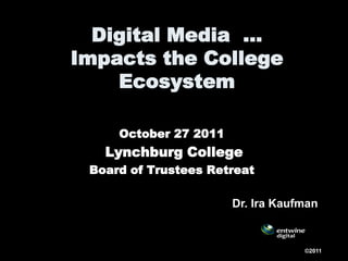 Digital Media …
Impacts the College
    Ecosystem

     October 27 2011
   Lynchburg College
 Board of Trustees Retreat

                       Dr. Ira Kaufman


                                   ©2011
 
