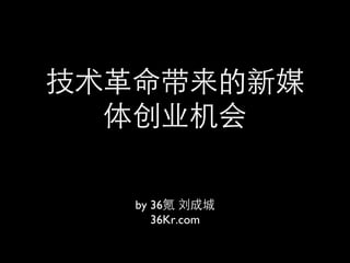 技术革命带来的新媒
  体创业机会	

   by 36氪 刘成城	

      36Kr.com	
 