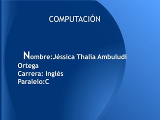 COMPUTACIÓN



 Nombre:Jéssica Thalía Ambuludi
Ortega
Carrera: Inglés
Paralelo:C
 
