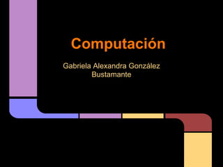 Computación
Gabriela Alexandra González
        Bustamante
 