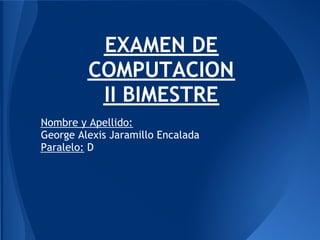 EXAMEN DE
         COMPUTACION
          II BIMESTRE
Nombre y Apellido:
George Alexis Jaramillo Encalada
Paralelo: D
 