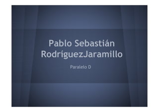 Pablo Sebastián
RodríguezJaramillo
      Paralelo D
 
