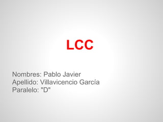 LCC
Nombres: Pablo Javier
Apellido: Villavicencio García
Paralelo: "D"
 