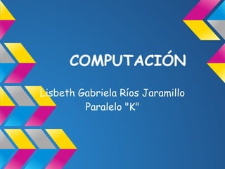 COMPUTACIÓN

Lisbeth Gabriela Ríos Jaramillo
         Paralelo "K"
 