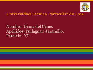 Universidad Técnica Particular de Loja


Nombre: Diana del Cisne.
Apellidos: Pullaguari Jaramillo.
Paralelo: "C".
 