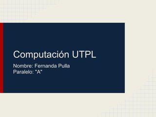 Computación UTPL
Nombre: Fernanda Pulla
Paralelo: "A"
 