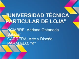 "UNIVERSIDAD TÉCNICA
PARTICULAR DE LOJA"
NOMBRE: Adriana Ontaneda
Salazar
CARRERA: Arte y Diseño
PARALELO: "K"
 