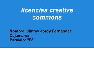 licencias creative
         commons

Nombre: Jimmy Jordy Fernandez
Cajamarca
Paralelo: "B"
 