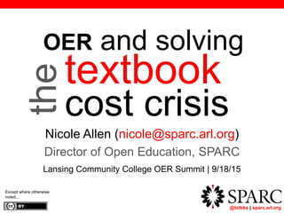 @txtbks | sparc.arl.org
textbook
cost crisis
Nicole Allen (nicole@sparc.arl.org)
Director of Open Education, SPARC
Lansing Community College OER Summit | 9/18/15
Except where otherwise
noted...
theOER and solving
 