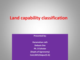 Land capability classification
Presented by:
Haramohan rath
Debasis Das
Ph. D Scholar
(Deptt.of Agronomy)
CoA,IGKV,Raipur(C.G)
 