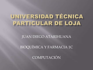 UNIVERSIDAD TÉCNICA PARTICULAR DE LOJA JUAN DIEGO ATARIHUANA BIOQUÍMICA Y FARMACIA 1C COMPUTACIÓN 