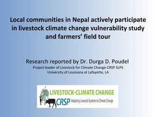 Local communities in Nepal actively participate in livestock climate change vulnerability study and farmers’ field tour Research reported by Dr. Durga D. Poudel  Project leader of Livestock for Climate Change-CRSP SLPS University of Louisiana at Lafayette, LA 