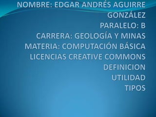 NOMBRE: EDGAR ANDRÉS AGUIRRE GONZÁLEZPARALELO: BCARRERA: GEOLOGÍA Y MINASMATERIA: COMPUTACIÓN BÁSICALICENCIAS CREATIVECOMMONSDEFINICIONUTILIDADTIPOS 