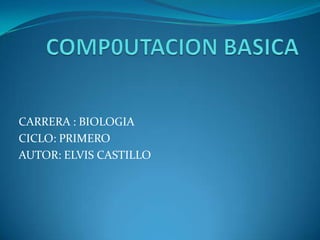 COMP0UTACION BASICA CARRERA : BIOLOGIA CICLO: PRIMERO  AUTOR: ELVIS CASTILLO 